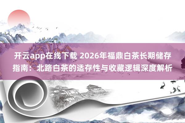 开云app在线下载 2026年福鼎白茶长期储存指南:北路白茶的适存性与收藏逻辑深度解析