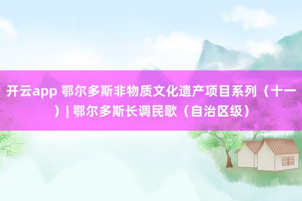 开云app 鄂尔多斯非物质文化遗产项目系列(十一)| 鄂尔多斯长调民歌(自治区级)