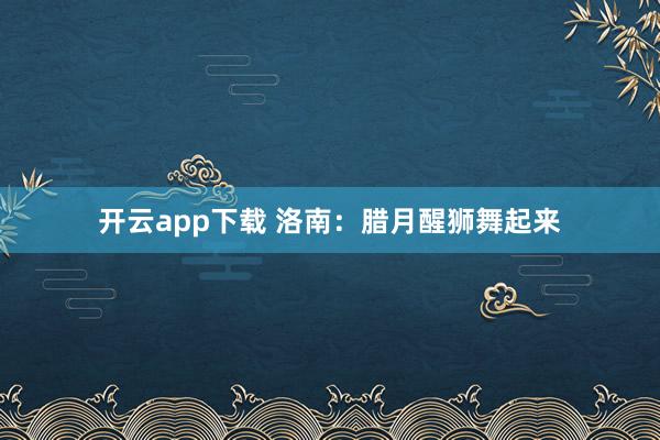 开云app下载 洛南:腊月醒狮舞起来