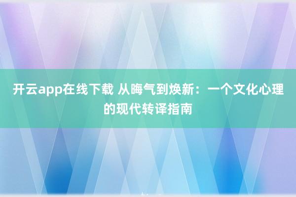 开云app在线下载 从晦气到焕新：一个文化心理的现代转译指南
