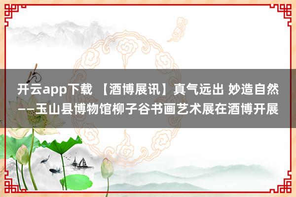 开云app下载 【酒博展讯】真气远出 妙造自然——玉山县博物馆柳子谷书画艺术展在酒博开展