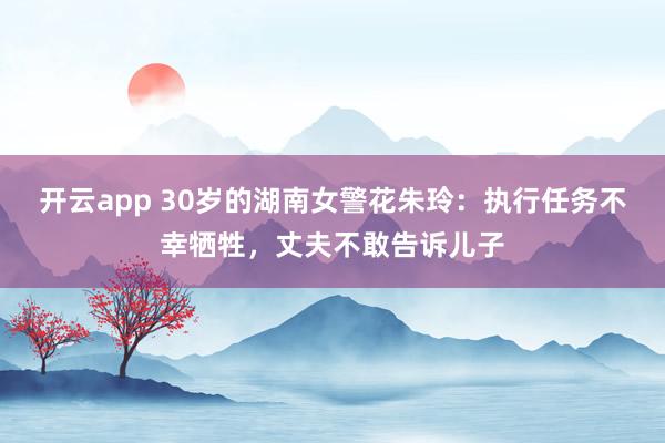 开云app 30岁的湖南女警花朱玲：执行任务不幸牺牲，丈夫不敢告诉儿子