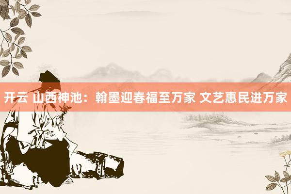 开云 山西神池：翰墨迎春福至万家 文艺惠民进万家