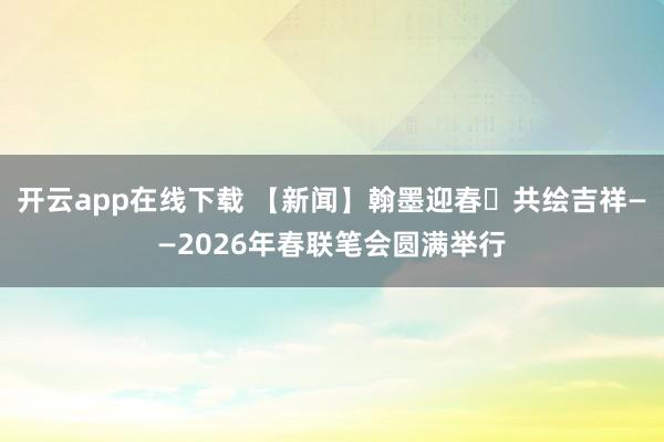 开云app在线下载 【新闻】翰墨迎春・共绘吉祥——2026年春联笔会圆满举行
