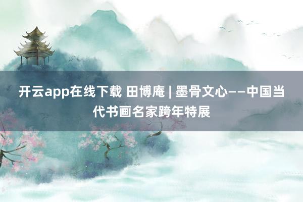 开云app在线下载 田博庵 | 墨骨文心——中国当代书画名家跨年特展