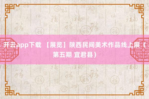开云app下载 【展览】陕西民间美术作品线上展(第五期 宜君县)