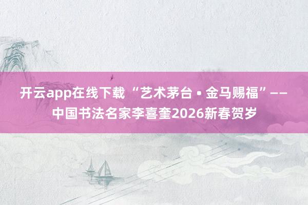 开云app在线下载 “艺术茅台 • 金马赐福”—— 中国书法名家李喜奎2026新春贺岁