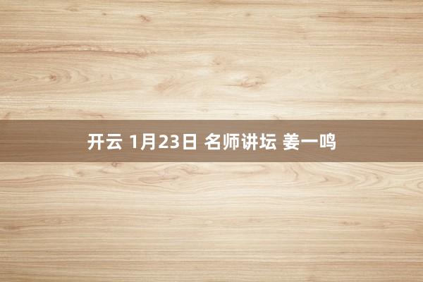 开云 1月23日 名师讲坛 姜一鸣