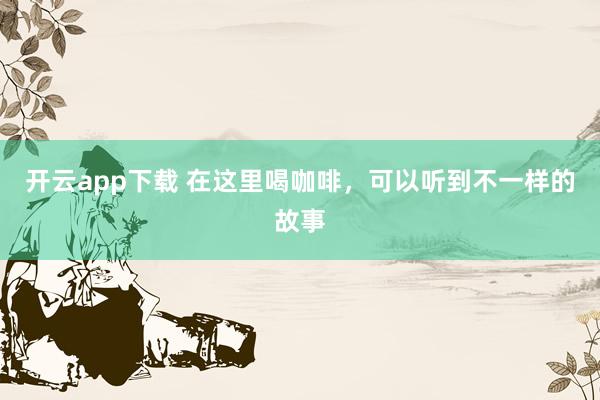 开云app下载 在这里喝咖啡，可以听到不一样的故事