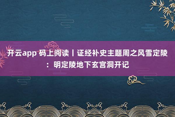 开云app 码上阅读丨证经补史主题周之风雪定陵：明定陵地下玄宫洞开记