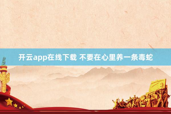 开云app在线下载 不要在心里养一条毒蛇