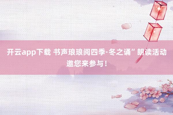 开云app下载 书声琅琅阅四季·冬之诵”朗读活动邀您来参与！