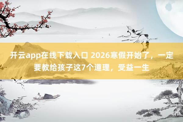 开云app在线下载入口 2026寒假开始了,一定要教给孩子这7个道理,受益一生