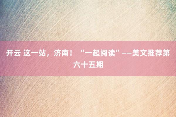 开云 这一站，济南！ “一起阅读”——美文推荐第六十五期