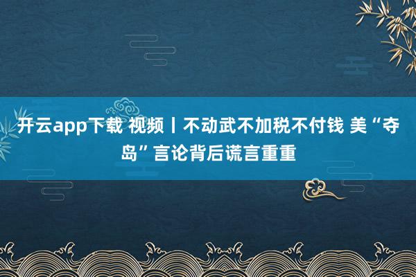 开云app下载 视频丨不动武不加税不付钱 美“夺岛”言论背后谎言重重