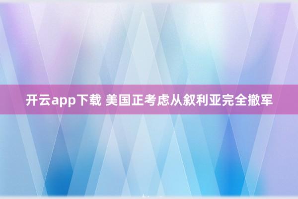开云app下载 美国正考虑从叙利亚完全撤军