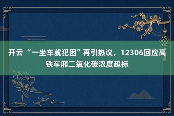 开云 “一坐车就犯困”再引热议，12306回应高铁车厢二氧化碳浓度超标