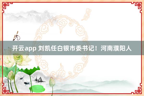 开云app 刘凯任白银市委书记！河南濮阳人