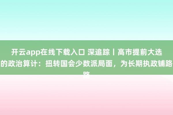 开云app在线下载入口 深追踪丨高市提前大选的政治算计:扭转国会少数派局面,为长期执政铺路