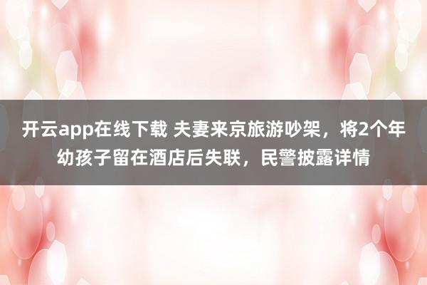 开云app在线下载 夫妻来京旅游吵架，将2个年幼孩子留在酒店后失联，民警披露详情