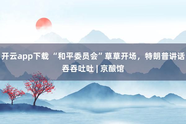 开云app下载 “和平委员会”草草开场，特朗普讲话吞吞吐吐 | 京酿馆
