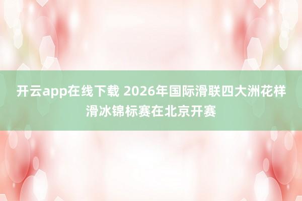 开云app在线下载 2026年国际滑联四大洲花样滑冰锦标赛在北京开赛