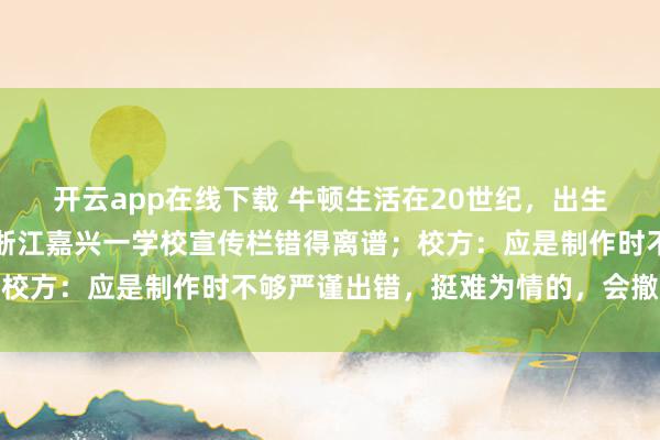 开云app在线下载 牛顿生活在20世纪，出生前提出万有引力定律？浙江嘉兴一学校宣传栏错得离谱；校方：应是制作时不够严谨出错，挺难为情的，会撤除修改