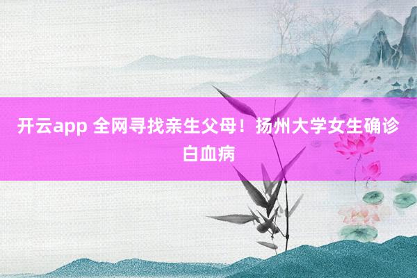 开云app 全网寻找亲生父母！扬州大学女生确诊白血病