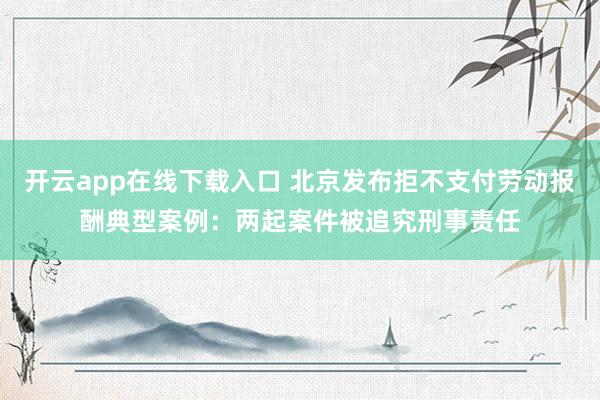 开云app在线下载入口 北京发布拒不支付劳动报酬典型案例：两起案件被追究刑事责任