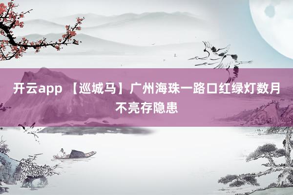 开云app 【巡城马】广州海珠一路口红绿灯数月不亮存隐患