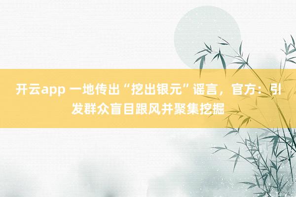 开云app 一地传出“挖出银元”谣言，官方：引发群众盲目跟风并聚集挖掘
