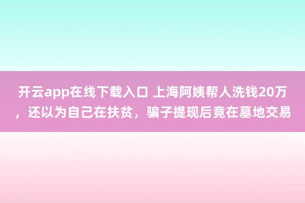 开云app在线下载入口 上海阿姨帮人洗钱20万，还以为自己在扶贫，<a href=