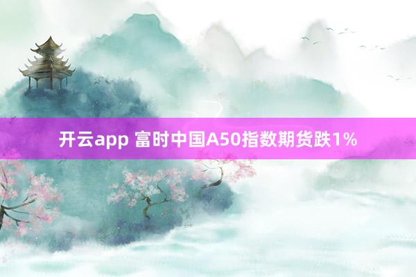 开云app 富时中国A50指数期货跌1%