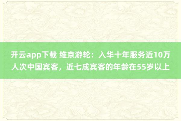 开云app下载 维京游轮：入华十年服务近10万人次中国宾客，近七成宾客的年龄在55岁以上