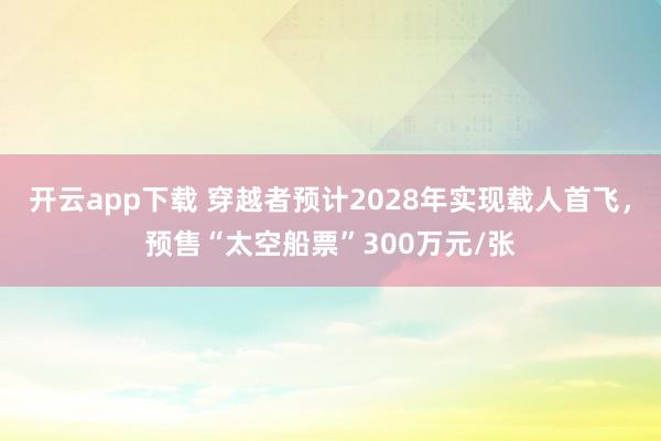 开云app下载 穿越者预计2028年实现载人首飞，预售“太空船票”300万元/张