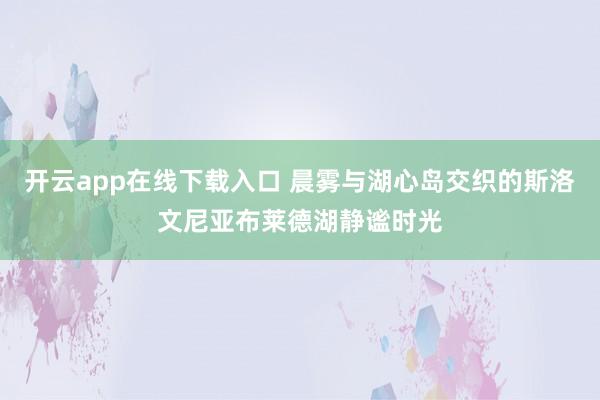 开云app在线下载入口 晨雾与湖心岛交织的斯洛文尼亚布莱德湖静谧时光