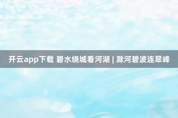 开云app下载 碧水绕城看河湖 | 滁河碧波连翠峰