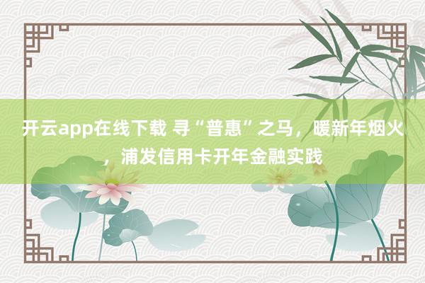 开云app在线下载 寻“普惠”之马,暖新年烟火,浦发信用卡开年金融实践