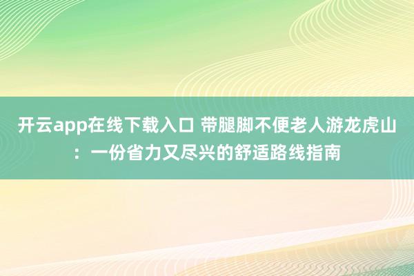 开云app在线下载入口 带腿脚不便老人游龙虎山：一份省力又尽兴的舒适路线指南