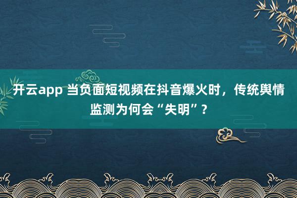 开云app 当负面短视频在抖音爆火时，传统舆情监测为何会“失明”？