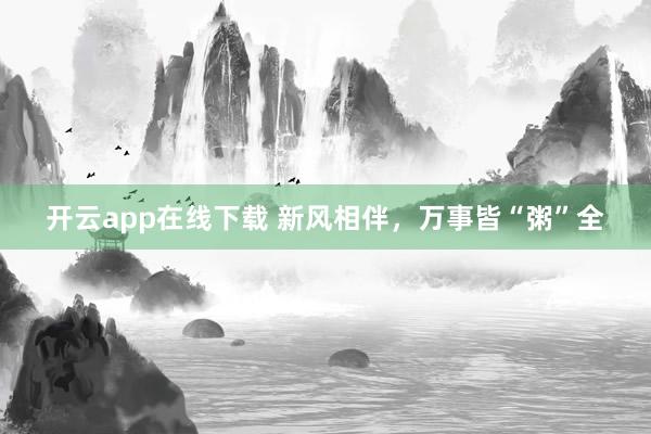 开云app在线下载 新风相伴，万事皆“粥”全