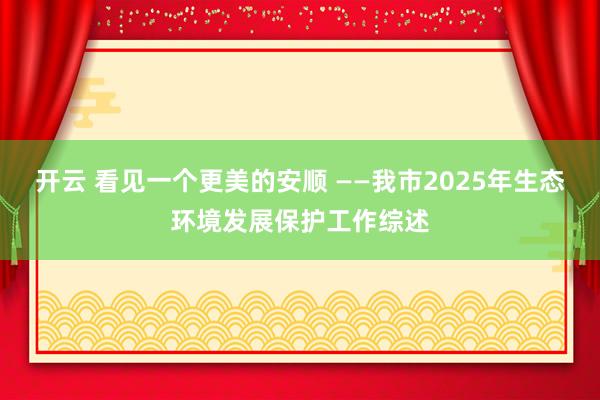 开云 看见一个更美的安顺 ——我市2025年生态环境发展保护工作综述
