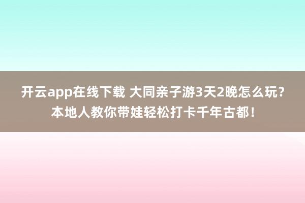 开云app在线下载 大同亲子游3天2晚怎么玩？本地人教你带娃轻松打卡千年古都！