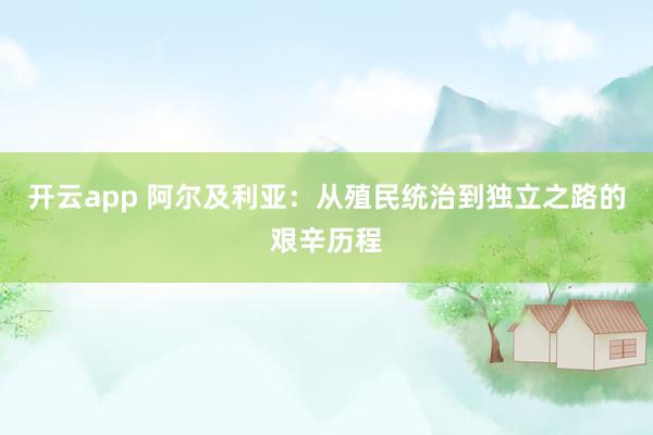 开云app 阿尔及利亚：从殖民统治到独立之路的艰辛历程