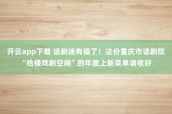 开云app下载 话剧迷有福了！这份重庆市话剧院“拾楼戏剧空间”的年度上新菜单请收好