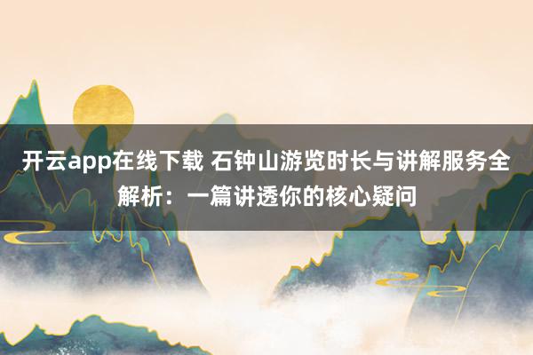 开云app在线下载 石钟山游览时长与讲解服务全解析:一篇讲透你的核心疑问