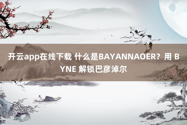 开云app在线下载 什么是BAYANNAOER？用 BYNE 解锁巴彦淖尔