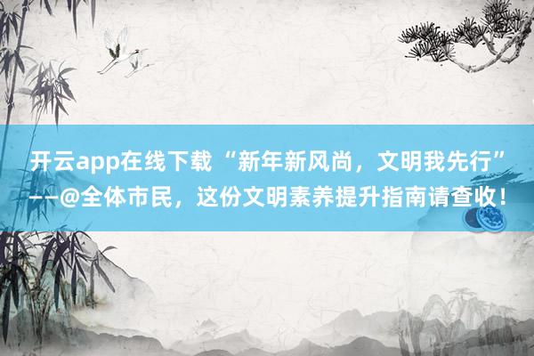 开云app在线下载 “新年新风尚,文明我先行”——@全体市民,这份文明素养提升指南请查收!