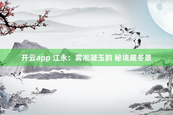 开云app 江永：雾凇凝玉韵 秘境藏冬景