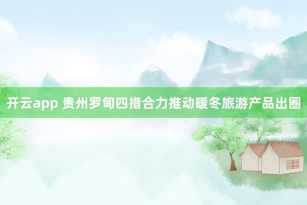 开云app 贵州罗甸四措合力推动暖冬旅游产品出圈